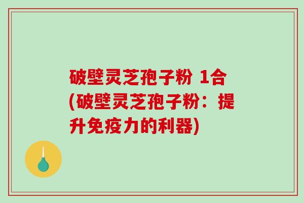 破壁灵芝孢子粉 1合(破壁灵芝孢子粉：提升免疫力的利器)