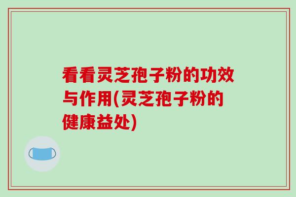 看看灵芝孢子粉的功效与作用(灵芝孢子粉的健康益处)
