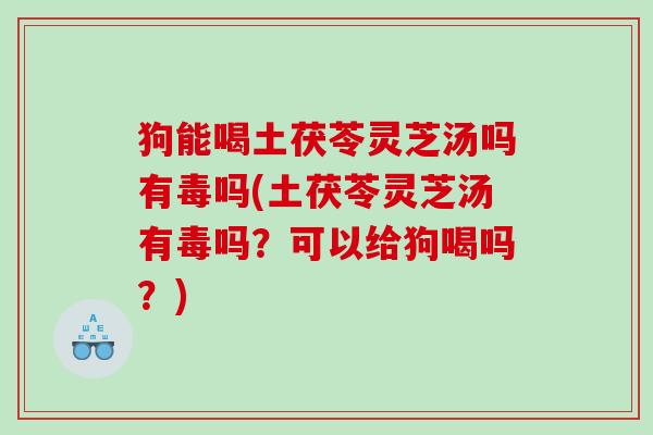 狗能喝土茯苓灵芝汤吗有毒吗(土茯苓灵芝汤有毒吗？可以给狗喝吗？)