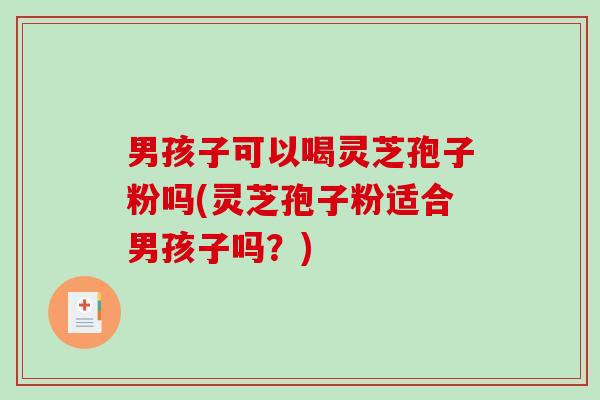 男孩子可以喝灵芝孢子粉吗(灵芝孢子粉适合男孩子吗？)
