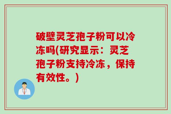 破壁灵芝孢子粉可以冷冻吗(研究显示：灵芝孢子粉支持冷冻，保持有效性。)