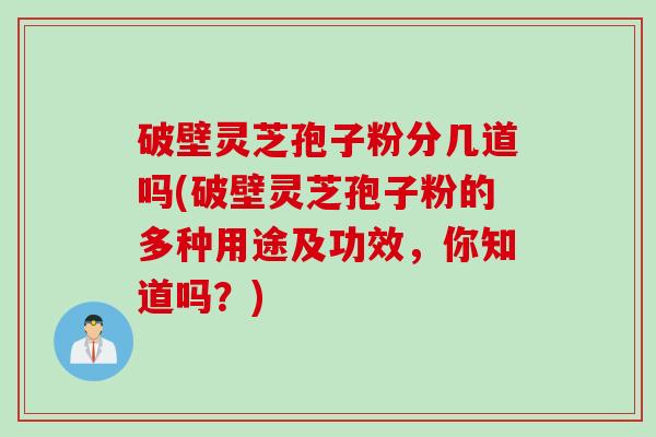 破壁灵芝孢子粉分几道吗(破壁灵芝孢子粉的多种用途及功效，你知道吗？)