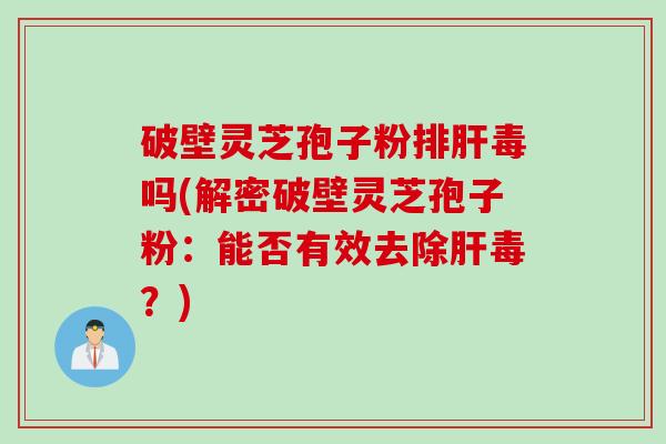 破壁灵芝孢子粉排肝毒吗(解密破壁灵芝孢子粉：能否有效去除肝毒？)
