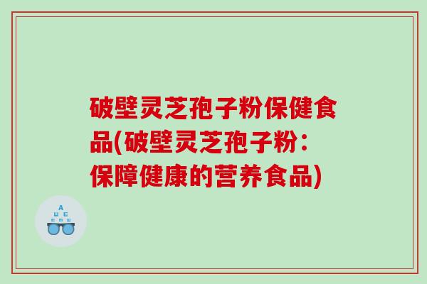 破壁灵芝孢子粉保健食品(破壁灵芝孢子粉：保障健康的营养食品)