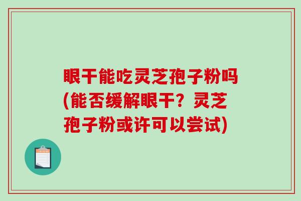 眼干能吃灵芝孢子粉吗(能否缓解眼干？灵芝孢子粉或许可以尝试)
