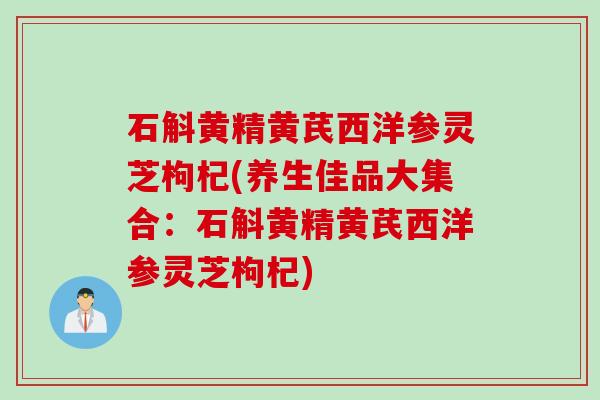 石斛黄精黄芪西洋参灵芝枸杞(养生佳品大集合：石斛黄精黄芪西洋参灵芝枸杞)