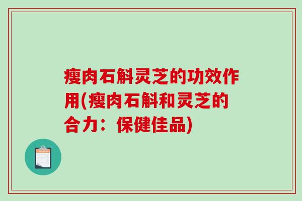 瘦肉石斛灵芝的功效作用(瘦肉石斛和灵芝的合力：保健佳品)