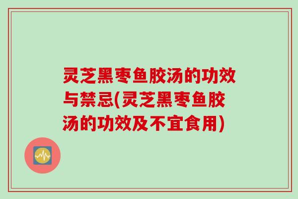 灵芝黑枣鱼胶汤的功效与禁忌(灵芝黑枣鱼胶汤的功效及不宜食用)