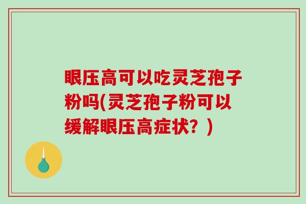 眼压高可以吃灵芝孢子粉吗(灵芝孢子粉可以缓解眼压高症状？)