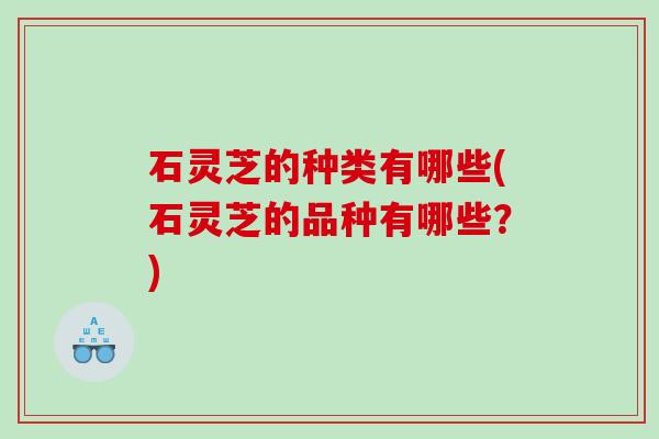 石灵芝的种类有哪些(石灵芝的品种有哪些？)