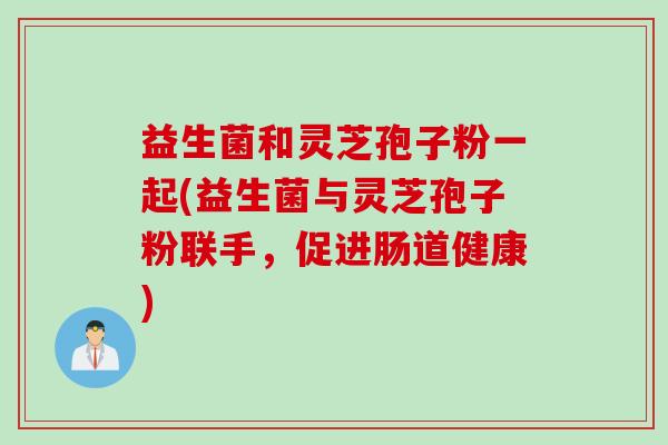 益生菌和灵芝孢子粉一起(益生菌与灵芝孢子粉联手，促进肠道健康)
