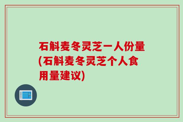 石斛麦冬灵芝一人份量(石斛麦冬灵芝个人食用量建议)