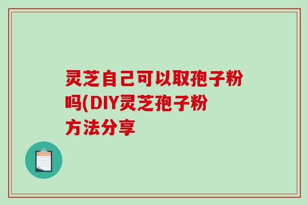 灵芝自己可以取孢子粉吗(DIY灵芝孢子粉方法分享