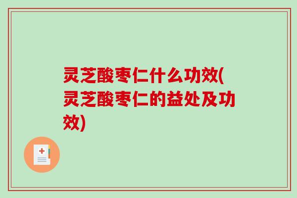 灵芝酸枣仁什么功效(灵芝酸枣仁的益处及功效)