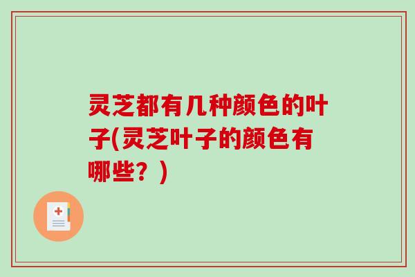 灵芝都有几种颜色的叶子(灵芝叶子的颜色有哪些？)