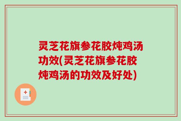 灵芝花旗参花胶炖鸡汤功效(灵芝花旗参花胶炖鸡汤的功效及好处)