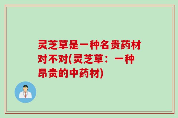灵芝草是一种名贵药材对不对(灵芝草：一种昂贵的中药材)