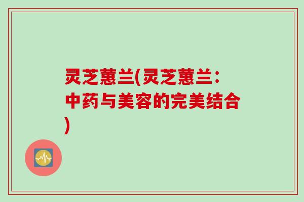 灵芝蕙兰(灵芝蕙兰：中药与美容的完美结合)
