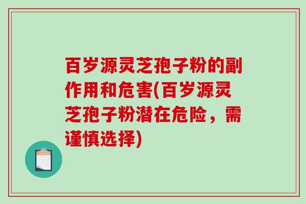 百岁源灵芝孢子粉的副作用和危害(百岁源灵芝孢子粉潜在危险，需谨慎选择)