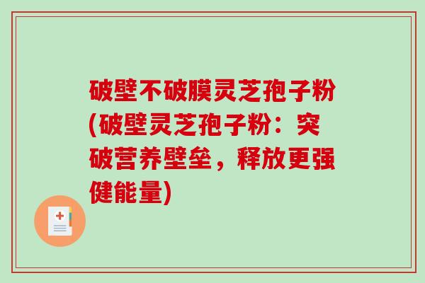 破壁不破膜灵芝孢子粉(破壁灵芝孢子粉：突破营养壁垒，释放更强健能量)