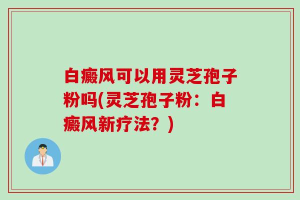 白癜风可以用灵芝孢子粉吗(灵芝孢子粉：白癜风新疗法？)