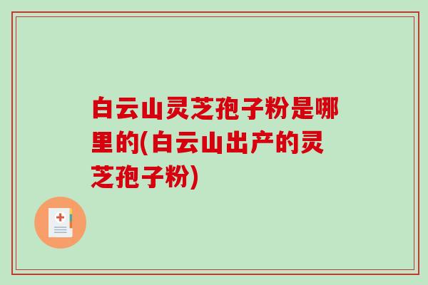 白云山灵芝孢子粉是哪里的(白云山出产的灵芝孢子粉)