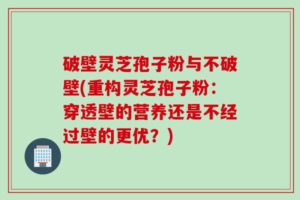 破壁灵芝孢子粉与不破壁(重构灵芝孢子粉：穿透壁的营养还是不经过壁的更优？)