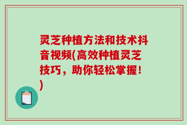 灵芝种植方法和技术抖音视频(高效种植灵芝技巧，助你轻松掌握！)