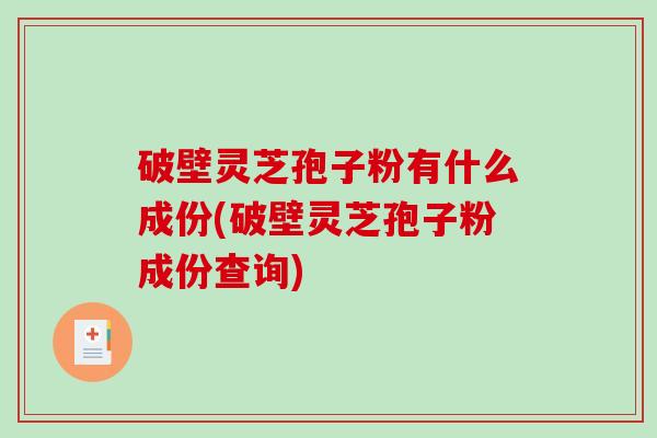 破壁灵芝孢子粉有什么成份(破壁灵芝孢子粉成份查询)