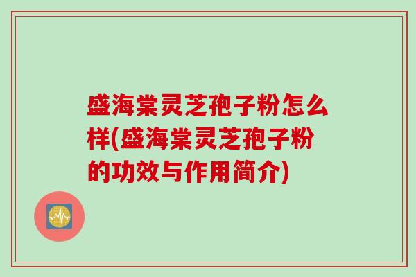 盛海棠灵芝孢子粉怎么样(盛海棠灵芝孢子粉的功效与作用简介)