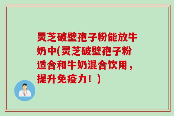 灵芝破壁孢子粉能放牛奶中(灵芝破壁孢子粉适合和牛奶混合饮用，提升免疫力！)