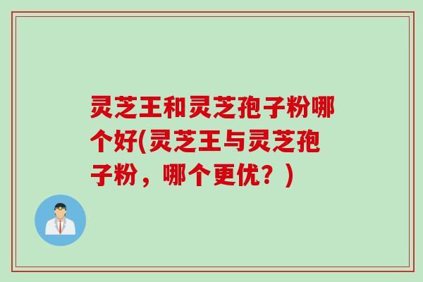 灵芝王和灵芝孢子粉哪个好(灵芝王与灵芝孢子粉，哪个更优？)
