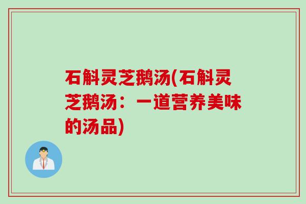 石斛灵芝鹅汤(石斛灵芝鹅汤：一道营养美味的汤品)