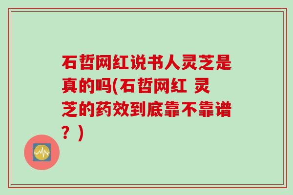 石哲网红说书人灵芝是真的吗(石哲网红 灵芝的药效到底靠不靠谱？)