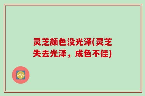灵芝颜色没光泽(灵芝失去光泽，成色不佳)
