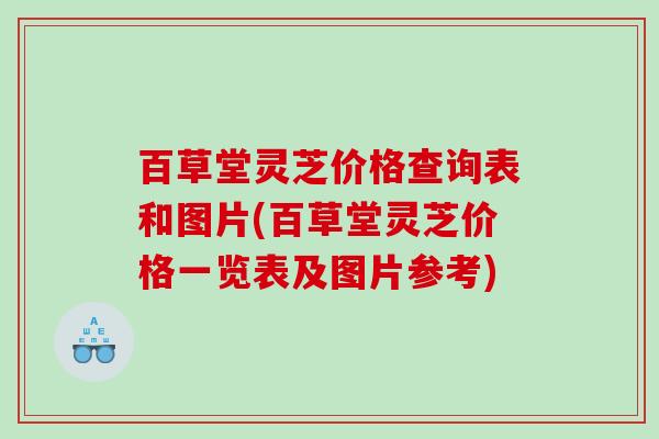 百草堂灵芝价格查询表和图片(百草堂灵芝价格一览表及图片参考)
