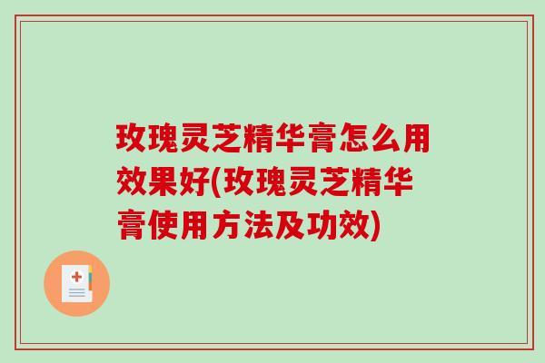 玫瑰灵芝精华膏怎么用效果好(玫瑰灵芝精华膏使用方法及功效)