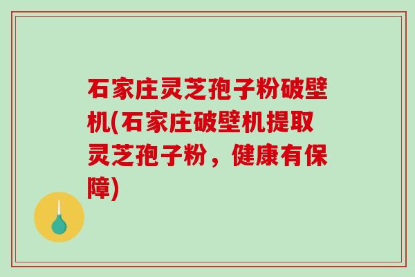 石家庄灵芝孢子粉破壁机(石家庄破壁机提取灵芝孢子粉，健康有保障)