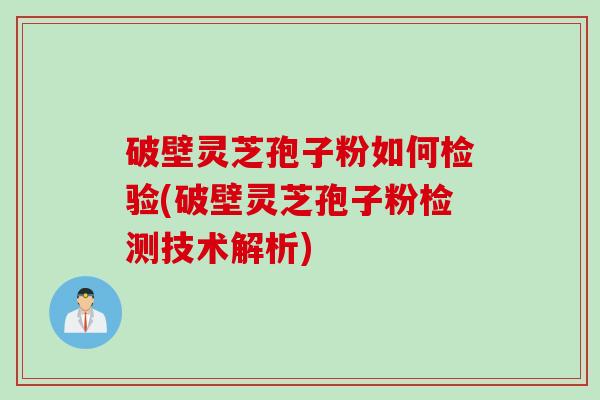 破壁灵芝孢子粉如何检验(破壁灵芝孢子粉检测技术解析)