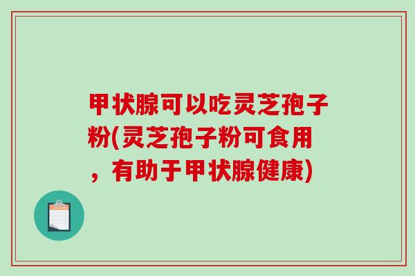 甲状腺可以吃灵芝孢子粉(灵芝孢子粉可食用，有助于甲状腺健康)