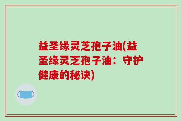益圣缘灵芝孢子油(益圣缘灵芝孢子油：守护健康的秘诀)