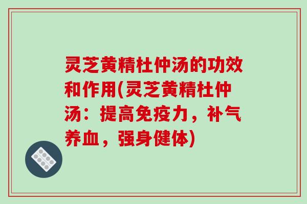 灵芝黄精杜仲汤的功效和作用(灵芝黄精杜仲汤：提高免疫力，补气养血，强身健体)