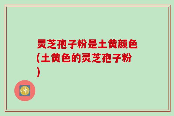 灵芝孢子粉是土黄颜色(土黄色的灵芝孢子粉)
