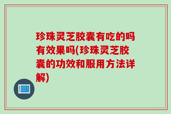 珍珠灵芝胶囊有吃的吗有效果吗(珍珠灵芝胶囊的功效和服用方法详解)