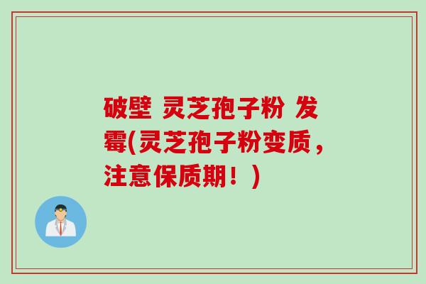 破壁 灵芝孢子粉 发霉(灵芝孢子粉变质，注意保质期！)