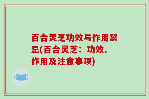 百合灵芝功效与作用禁忌(百合灵芝：功效、作用及注意事项)