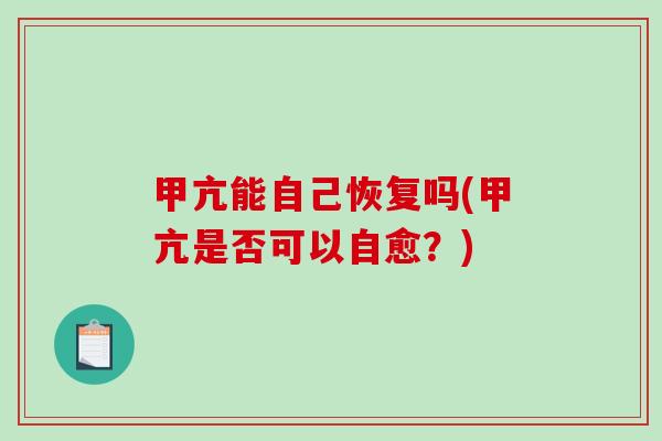 甲亢能自己恢复吗(甲亢是否可以自愈？)