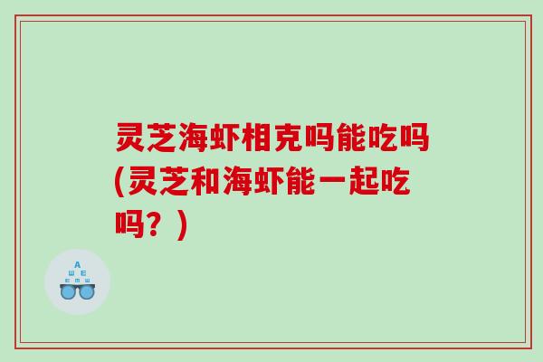 灵芝海虾相克吗能吃吗(灵芝和海虾能一起吃吗？)