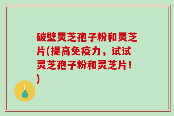 破壁灵芝孢子粉和灵芝片(提高免疫力，试试灵芝孢子粉和灵芝片！)