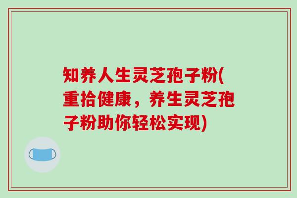 知养人生灵芝孢子粉(重拾健康，养生灵芝孢子粉助你轻松实现)